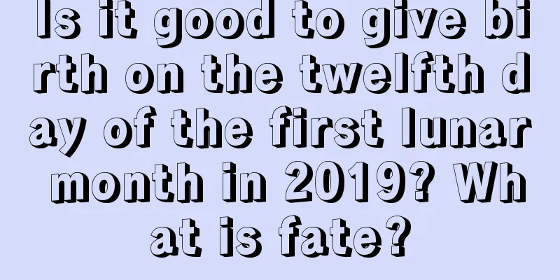 Is it good to give birth on the twelfth day of the first lunar month in 2019? What is fate?