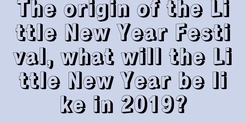 The origin of the Little New Year Festival, what will the Little New Year be like in 2019?