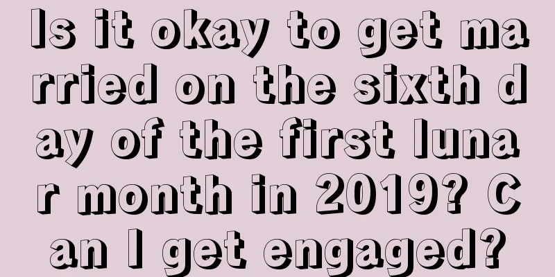 Is it okay to get married on the sixth day of the first lunar month in 2019? Can I get engaged?
