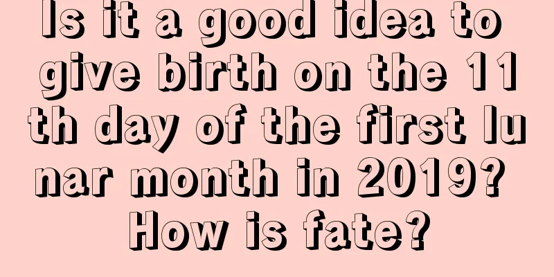 Is it a good idea to give birth on the 11th day of the first lunar month in 2019? How is fate?