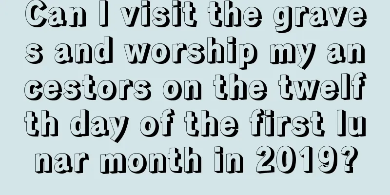 Can I visit the graves and worship my ancestors on the twelfth day of the first lunar month in 2019?