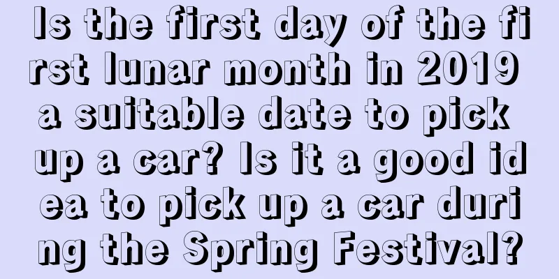 Is the first day of the first lunar month in 2019 a suitable date to pick up a car? Is it a good idea to pick up a car during the Spring Festival?