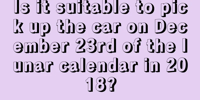 Is it suitable to pick up the car on December 23rd of the lunar calendar in 2018?