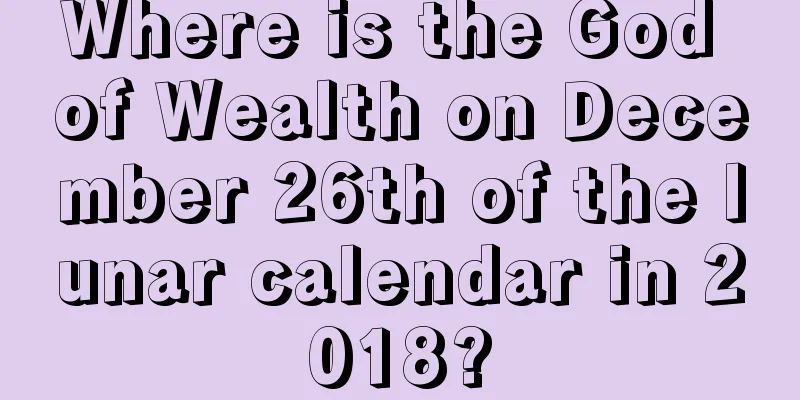 Where is the God of Wealth on December 26th of the lunar calendar in 2018?