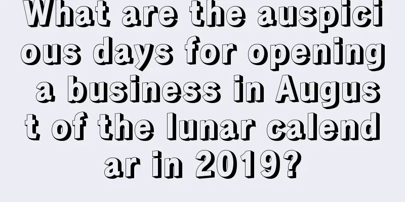 What are the auspicious days for opening a business in August of the lunar calendar in 2019?