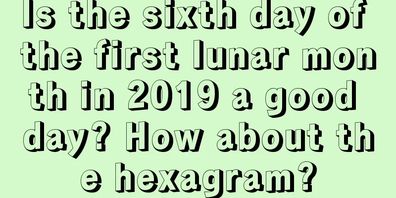 Is the sixth day of the first lunar month in 2019 a good day? How about the hexagram?