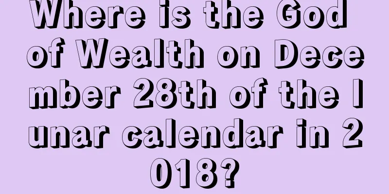 Where is the God of Wealth on December 28th of the lunar calendar in 2018?