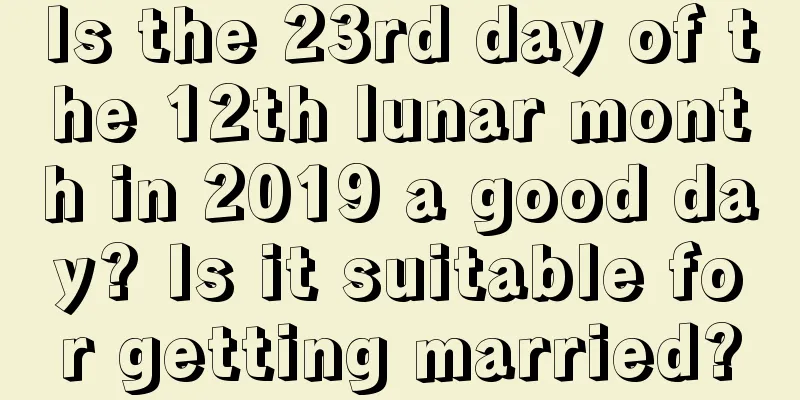 Is the 23rd day of the 12th lunar month in 2019 a good day? Is it suitable for getting married?