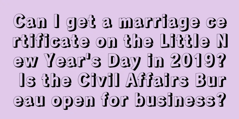 Can I get a marriage certificate on the Little New Year's Day in 2019? Is the Civil Affairs Bureau open for business?