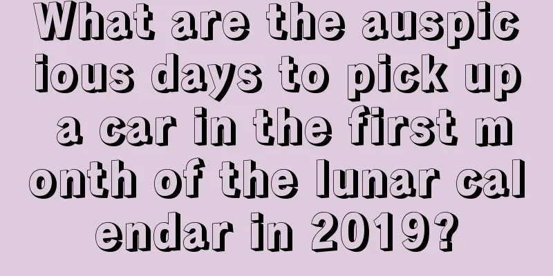 What are the auspicious days to pick up a car in the first month of the lunar calendar in 2019?