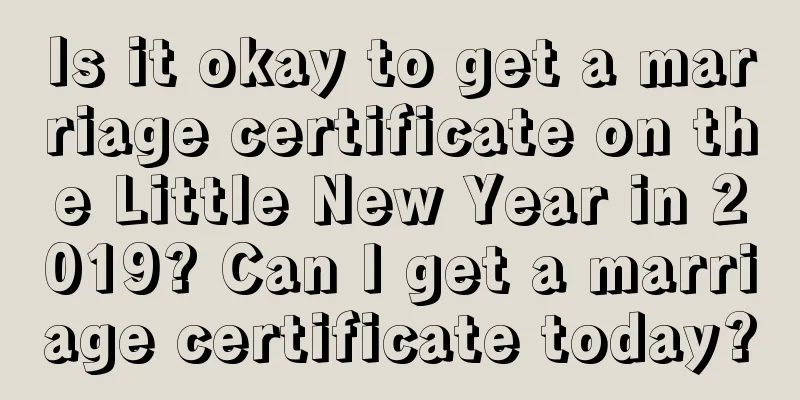 Is it okay to get a marriage certificate on the Little New Year in 2019? Can I get a marriage certificate today?