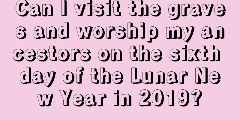 Can I visit the graves and worship my ancestors on the sixth day of the Lunar New Year in 2019?