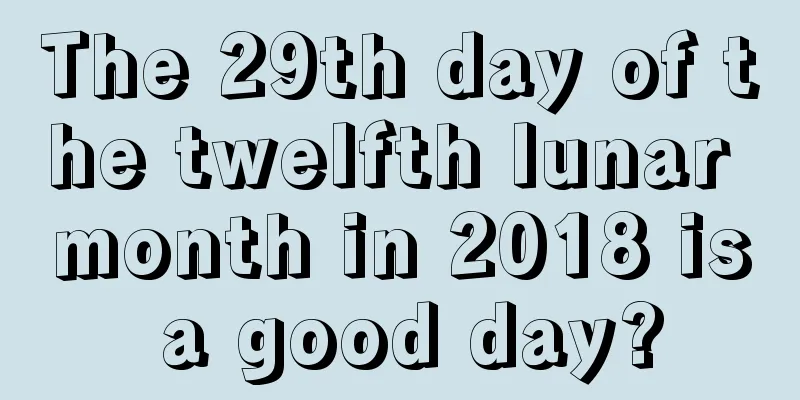 The 29th day of the twelfth lunar month in 2018 is a good day?