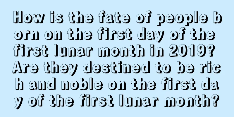 How is the fate of people born on the first day of the first lunar month in 2019? Are they destined to be rich and noble on the first day of the first lunar month?