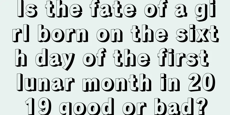 Is the fate of a girl born on the sixth day of the first lunar month in 2019 good or bad?