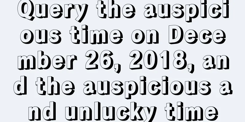 Query the auspicious time on December 26, 2018, and the auspicious and unlucky time