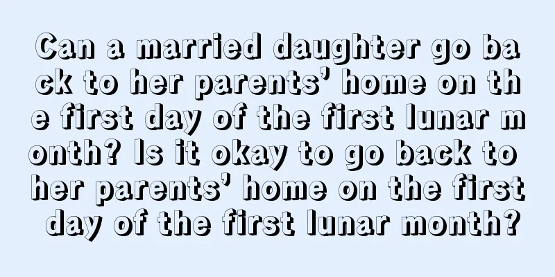 Can a married daughter go back to her parents’ home on the first day of the first lunar month? Is it okay to go back to her parents’ home on the first day of the first lunar month?