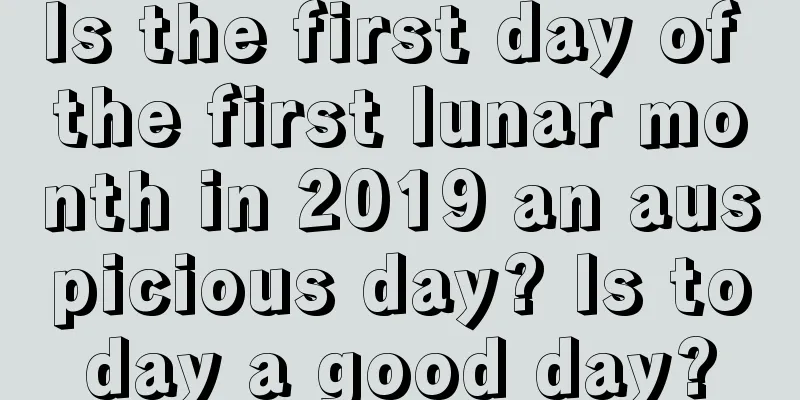 Is the first day of the first lunar month in 2019 an auspicious day? Is today a good day?