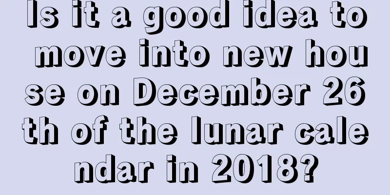 Is it a good idea to move into new house on December 26th of the lunar calendar in 2018?