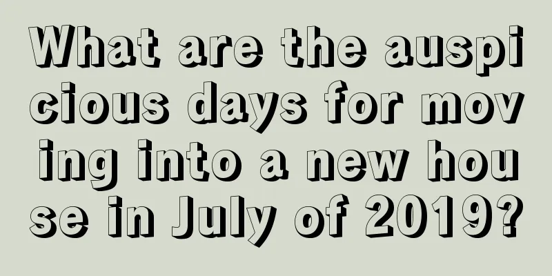 What are the auspicious days for moving into a new house in July of 2019?