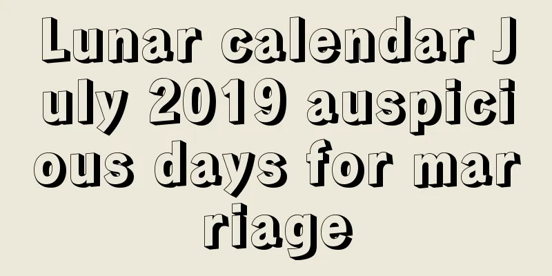Lunar calendar July 2019 auspicious days for marriage