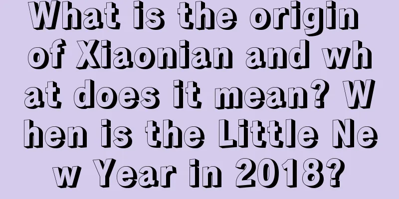 What is the origin of Xiaonian and what does it mean? When is the Little New Year in 2018?