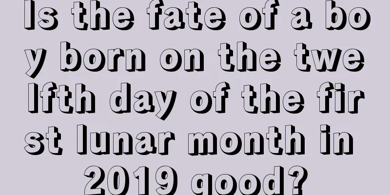 Is the fate of a boy born on the twelfth day of the first lunar month in 2019 good?
