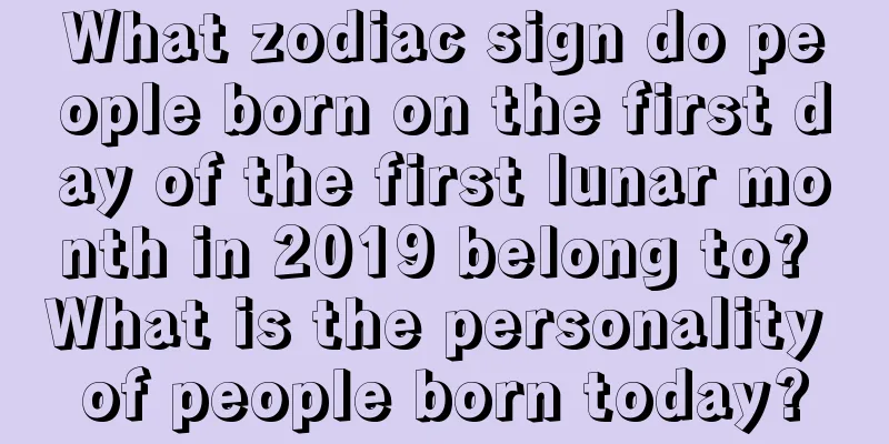 What zodiac sign do people born on the first day of the first lunar month in 2019 belong to? What is the personality of people born today?