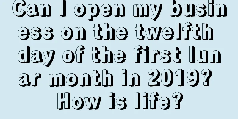 Can I open my business on the twelfth day of the first lunar month in 2019? How is life?