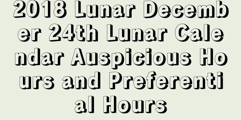 2018 Lunar December 24th Lunar Calendar Auspicious Hours and Preferential Hours
