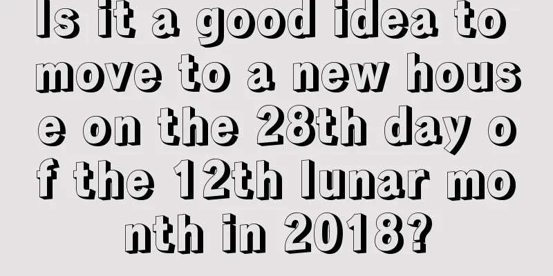 Is it a good idea to move to a new house on the 28th day of the 12th lunar month in 2018?