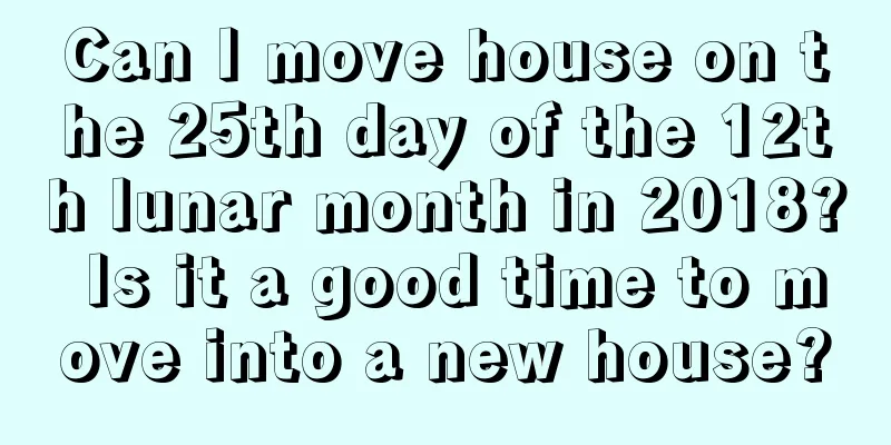 Can I move house on the 25th day of the 12th lunar month in 2018? Is it a good time to move into a new house?