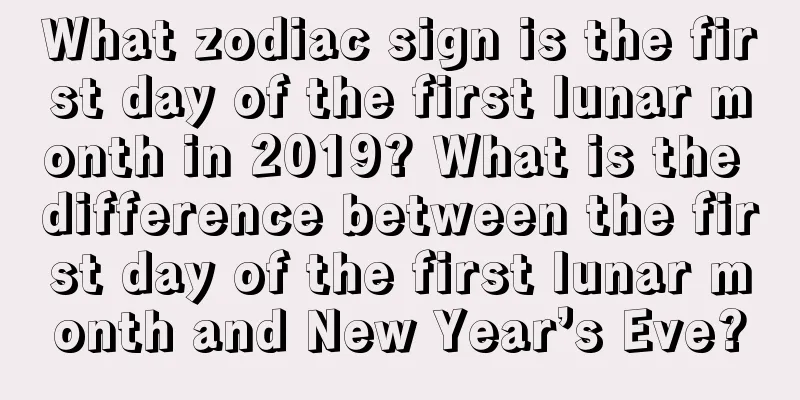 What zodiac sign is the first day of the first lunar month in 2019? What is the difference between the first day of the first lunar month and New Year’s Eve?