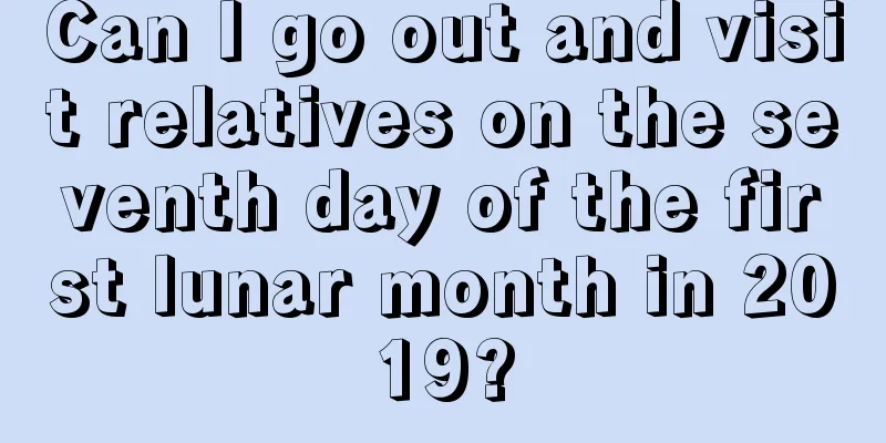Can I go out and visit relatives on the seventh day of the first lunar month in 2019?