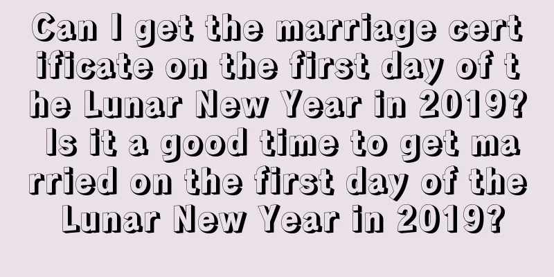 Can I get the marriage certificate on the first day of the Lunar New Year in 2019? Is it a good time to get married on the first day of the Lunar New Year in 2019?