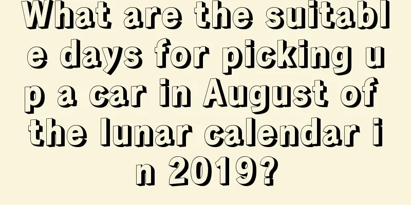 What are the suitable days for picking up a car in August of the lunar calendar in 2019?