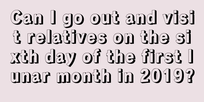 Can I go out and visit relatives on the sixth day of the first lunar month in 2019?