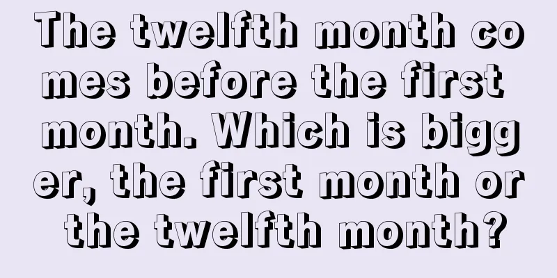 The twelfth month comes before the first month. Which is bigger, the first month or the twelfth month?