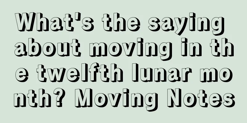 What's the saying about moving in the twelfth lunar month? Moving Notes
