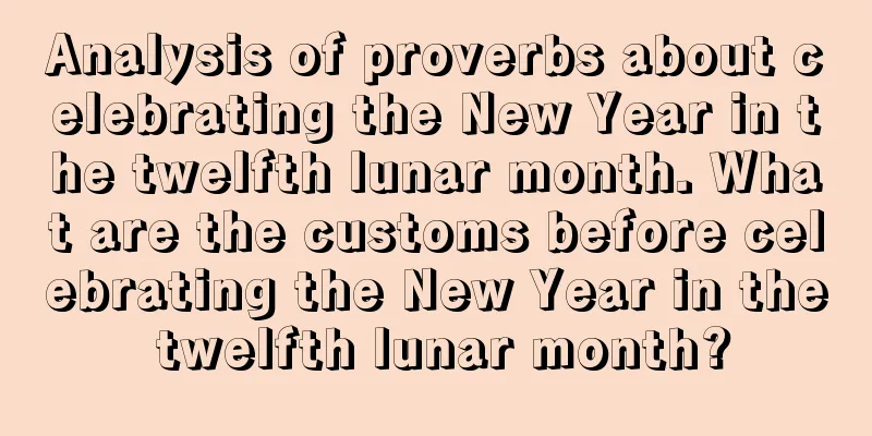 Analysis of proverbs about celebrating the New Year in the twelfth lunar month. What are the customs before celebrating the New Year in the twelfth lunar month?