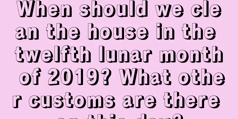 When should we clean the house in the twelfth lunar month of 2019? What other customs are there on this day?