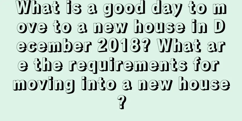 What is a good day to move to a new house in December 2018? What are the requirements for moving into a new house?