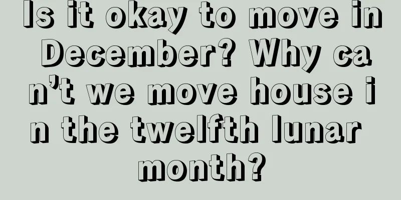 Is it okay to move in December? Why can’t we move house in the twelfth lunar month?