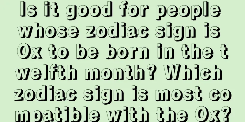 Is it good for people whose zodiac sign is Ox to be born in the twelfth month? Which zodiac sign is most compatible with the Ox?