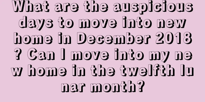 What are the auspicious days to move into new home in December 2018? Can I move into my new home in the twelfth lunar month?