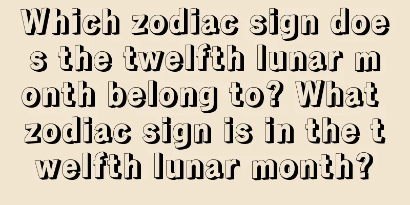 Which zodiac sign does the twelfth lunar month belong to? What zodiac sign is in the twelfth lunar month?