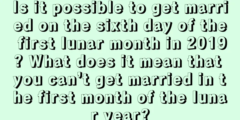 Is it possible to get married on the sixth day of the first lunar month in 2019? What does it mean that you can’t get married in the first month of the lunar year?