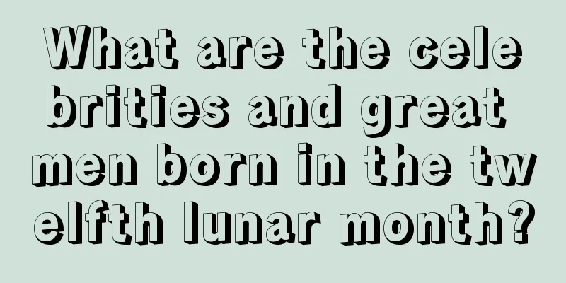 What are the celebrities and great men born in the twelfth lunar month?