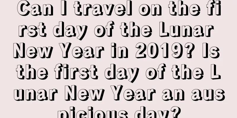 Can I travel on the first day of the Lunar New Year in 2019? Is the first day of the Lunar New Year an auspicious day?