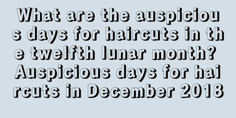 What are the auspicious days for haircuts in the twelfth lunar month? Auspicious days for haircuts in December 2018